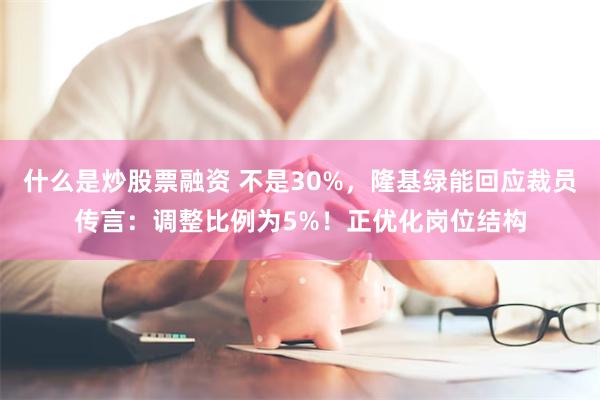   什么是炒股票融资 不是30%，隆基绿能回应裁员传言：调整比例为5%！正优化岗位结构