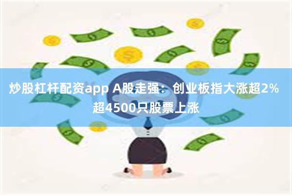 炒股杠杆配资app A股走强：创业板指大涨超2% 超4500只股票上涨