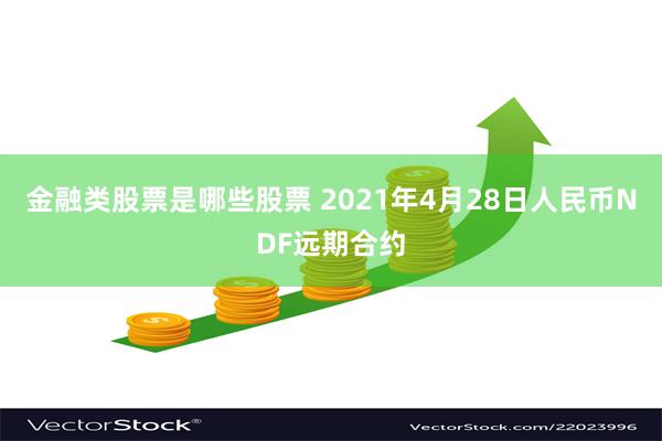 金融类股票是哪些股票 2021年4月28日人民币NDF远期合约