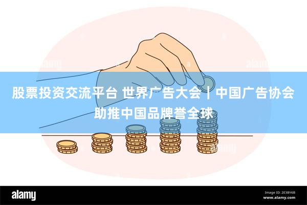   股票投资交流平台 世界广告大会｜中国广告协会助推中国品牌誉全球