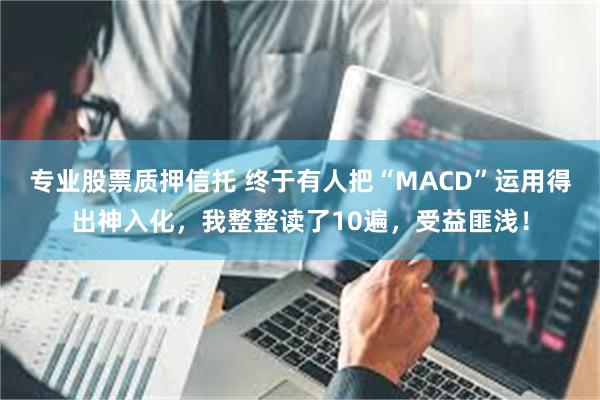 专业股票质押信托 终于有人把“MACD”运用得出神入化，我整整读了10遍，受益匪浅！