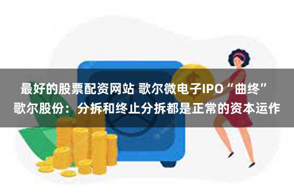   最好的股票配资网站 歌尔微电子IPO“曲终” 歌尔股份：分拆和终止分拆都是正常的资本运作