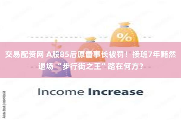 交易配资网 A股85后原董事长被罚！接班7年黯然退场 “步行街之王”路在何方？