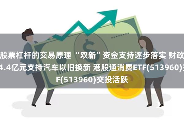   股票杠杆的交易原理 “双新”资金支持逐步落实 财政部拨付64.4亿元支持汽车以旧换新 港股通消费ETF(513960)交投活跃