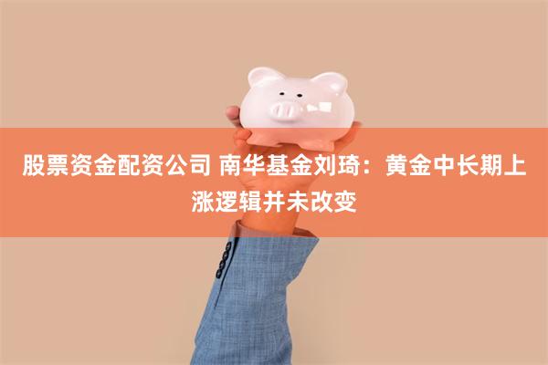 股票资金配资公司 南华基金刘琦：黄金中长期上涨逻辑并未改变