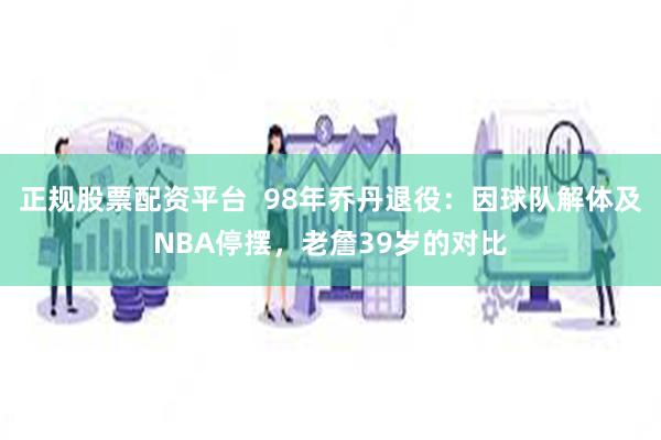   正规股票配资平台  98年乔丹退役：因球队解体及NBA停摆，老詹39岁的对比