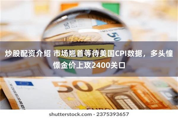   炒股配资介绍 市场翘首等待美国CPI数据，多头憧憬金价上攻2400关口