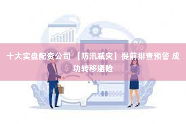   十大实盘配资公司 【防汛减灾】提前排查预警 成功转移避险