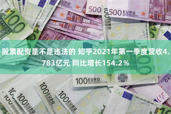 股票配资是不是违法的 知乎2021年第一季度营收4.783亿元 同比增长154.2％