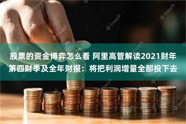 股票的资金博弈怎么看 阿里高管解读2021财年第四财季及全年财报：将把利润增量全部投下去