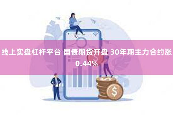   线上实盘杠杆平台 国债期货开盘 30年期主力合约涨0.44%