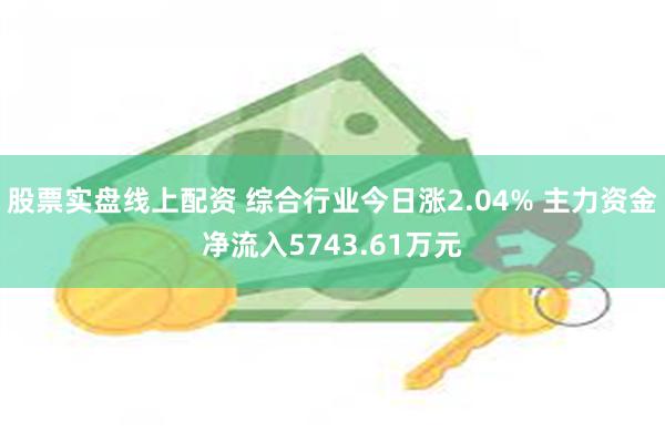   股票实盘线上配资 综合行业今日涨2.04% 主力资金净流入5743.61万元