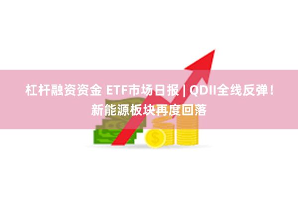 杠杆融资资金 ETF市场日报 | QDII全线反弹！新能源板块再度回落