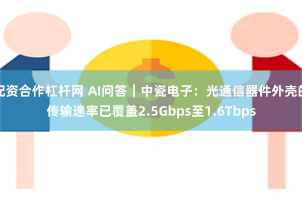   配资合作杠杆网 AI问答｜中瓷电子：光通信器件外壳的传输速率已覆盖2.5Gbps至1.6Tbps