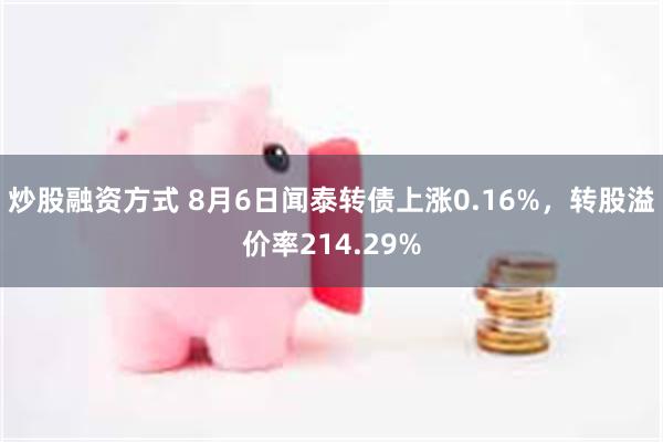 炒股融资方式 8月6日闻泰转债上涨0.16%，转股溢价率214.29%