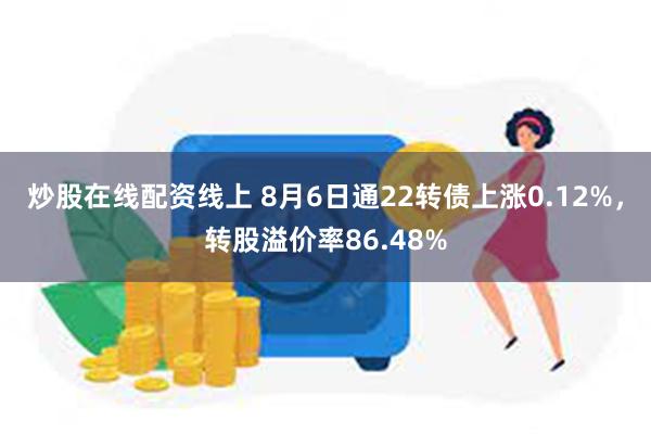 炒股在线配资线上 8月6日通22转债上涨0.12%，转股溢价率86.48%