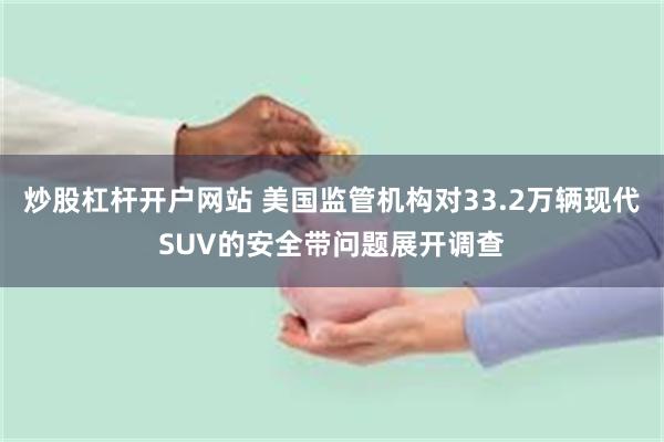 炒股杠杆开户网站 美国监管机构对33.2万辆现代SUV的安全带问题展开调查