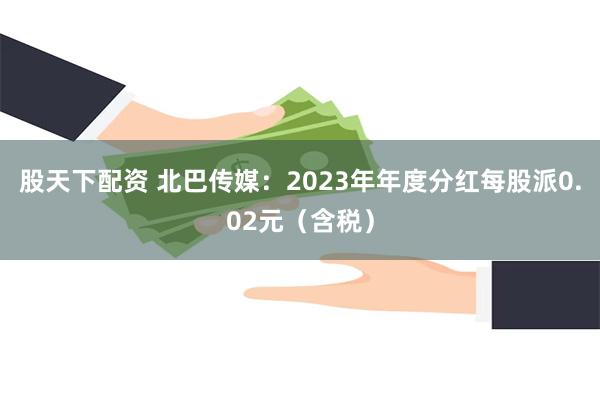 股天下配资 北巴传媒：2023年年度分红每股派0.02元（含税）