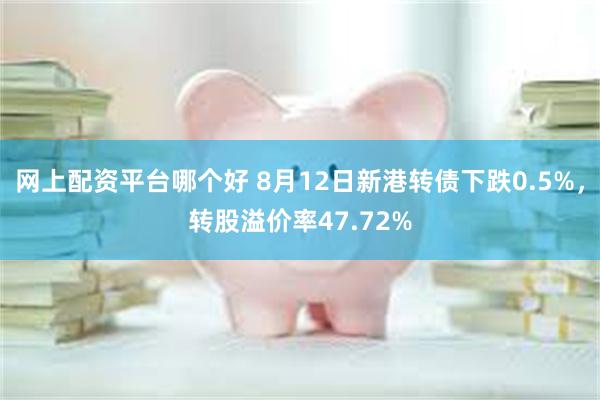   网上配资平台哪个好 8月12日新港转债下跌0.5%，转股溢价率47.72%