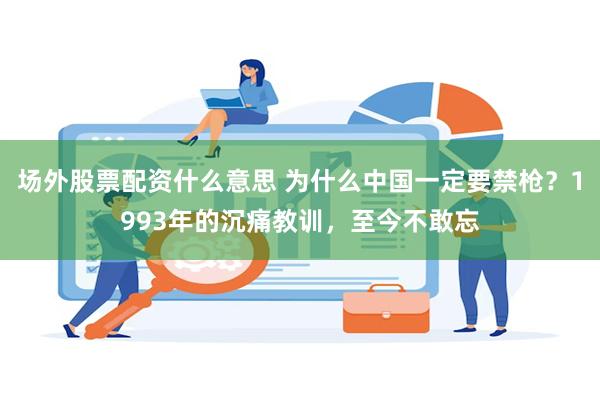 场外股票配资什么意思 为什么中国一定要禁枪？1993年的沉痛教训，至今不敢忘