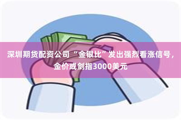   深圳期货配资公司 “金银比”发出强烈看涨信号，金价或剑指3000美元