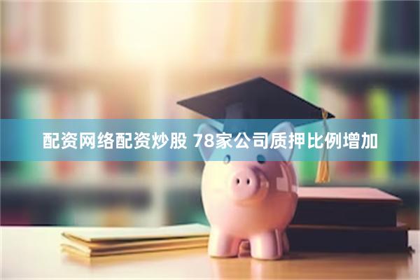   配资网络配资炒股 78家公司质押比例增加