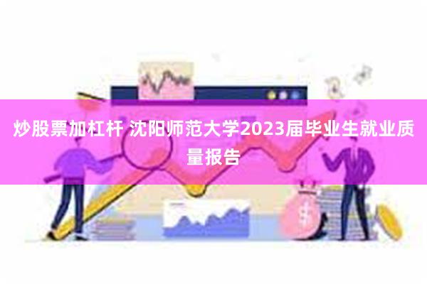 炒股票加杠杆 沈阳师范大学2023届毕业生就业质量报告