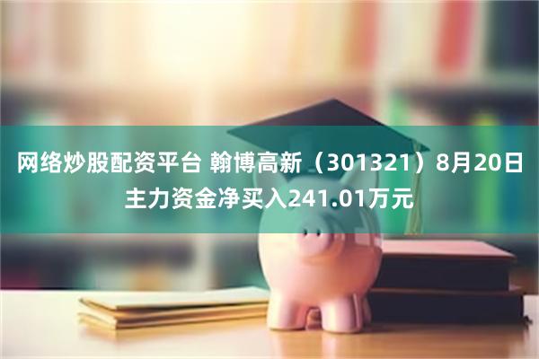 网络炒股配资平台 翰博高新（301321）8月20日主力资金净买入241.01万元