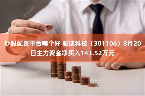 炒股配资平台哪个好 骏成科技（301106）8月20日主力资金净买入143.52万元