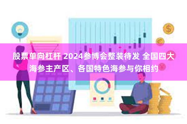   股票单向杠杆 2024参博会整装待发 全国四大海参主产区、各国特色海参与你相约