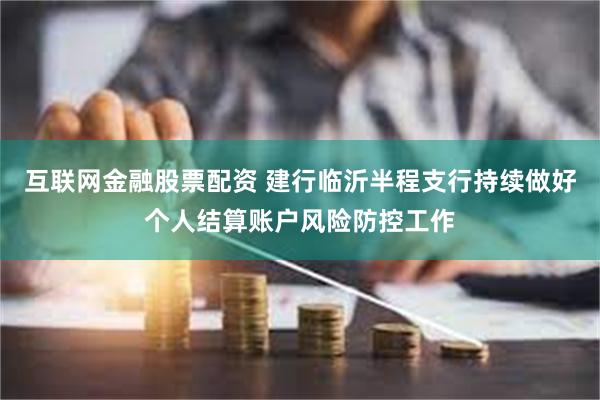 互联网金融股票配资 建行临沂半程支行持续做好个人结算账户风险