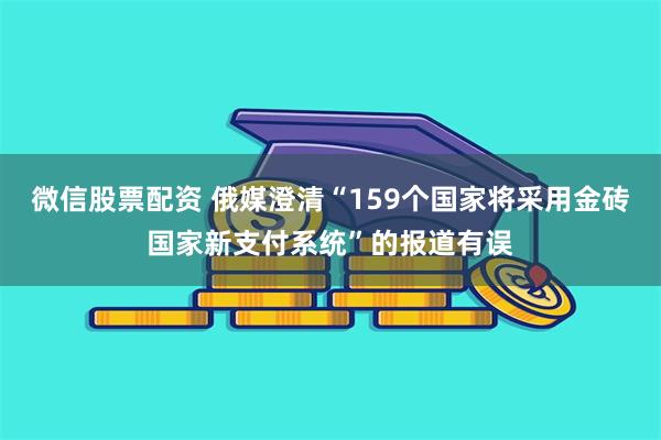 微信股票配资 俄媒澄清“159个国家将采用金砖国家新支付系统”的报道有误