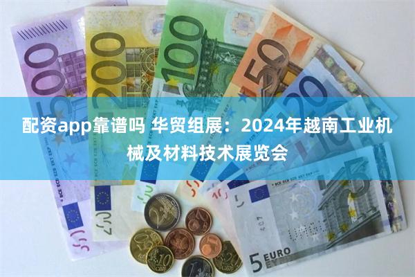 配资app靠谱吗 华贸组展：2024年越南工业机械及材料技术