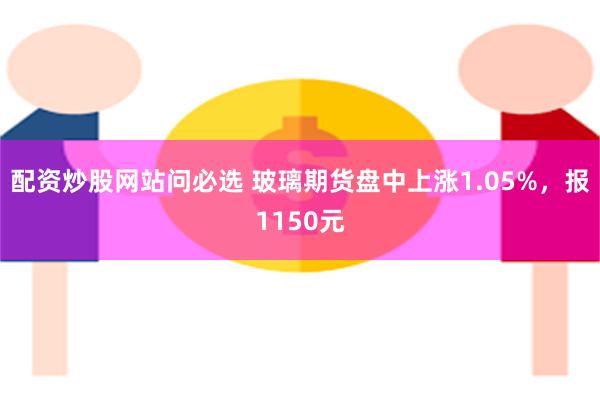 配资炒股网站问必选 玻璃期货盘中上涨1.05%，报1150元