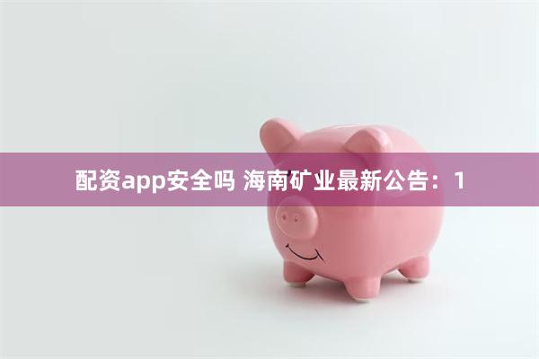   配资app安全吗 海南矿业最新公告：1