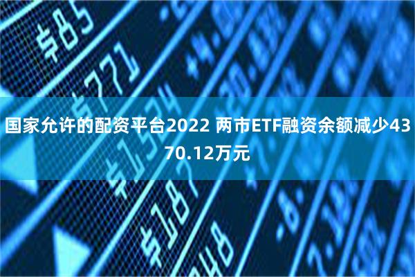 国家允许的配资平台2022 两市ETF融资余额减少4370.12万元