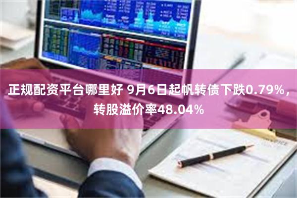   正规配资平台哪里好 9月6日起帆转债下跌0.79%，转股溢价率48.04%