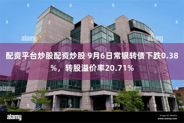   配资平台炒股配资炒股 9月6日常银转债下跌0.38%，转股溢价率20.71%