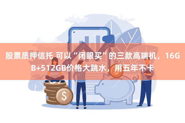   股票质押信托 可以“闭眼买”的三款高端机，16GB+512GB价格大跳水，用五年不卡