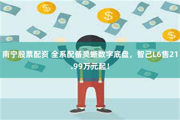   南宁股票配资 全系配备灵蜥数字底盘，智己L6售21.99万元起！