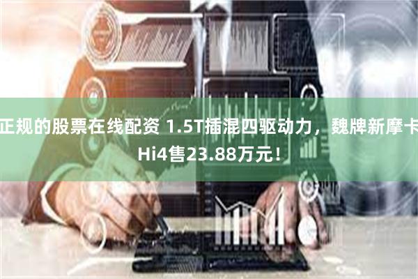 正规的股票在线配资 1.5T插混四驱动力，魏牌新摩卡Hi4售23.88万元！