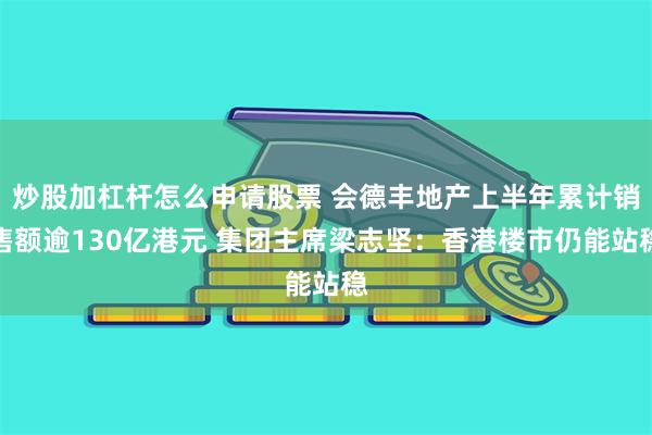   炒股加杠杆怎么申请股票 会德丰地产上半年累计销售额逾130亿港元 集团主席梁志坚：香港楼市仍能站稳