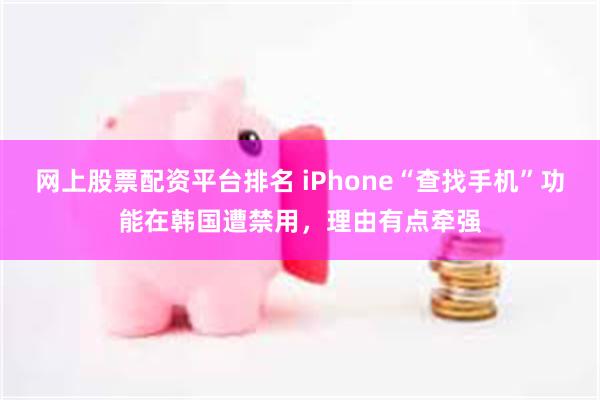 网上股票配资平台排名 iPhone“查找手机”功能在韩国遭禁