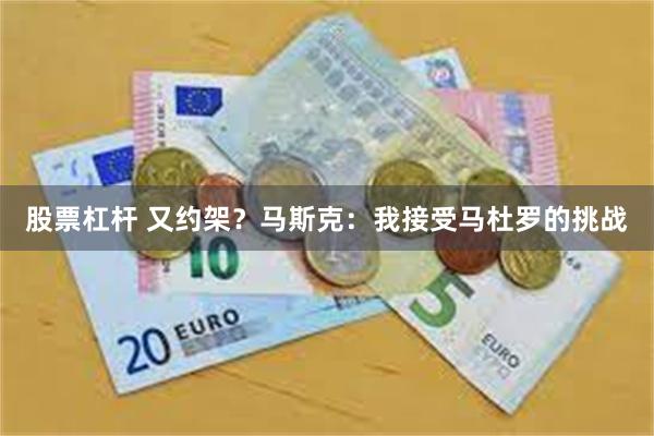   股票杠杆 又约架？马斯克：我接受马杜罗的挑战