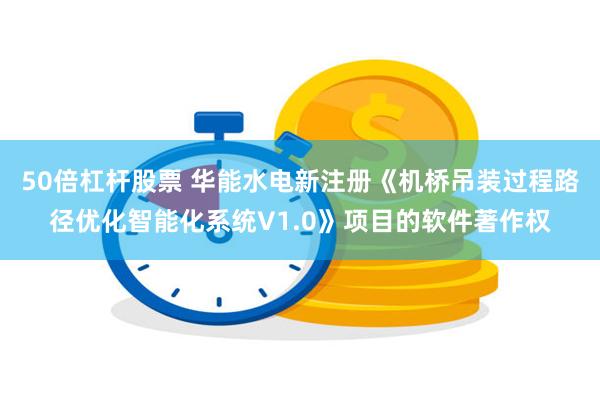 50倍杠杆股票 华能水电新注册《机桥吊装过程路径优化智能化系