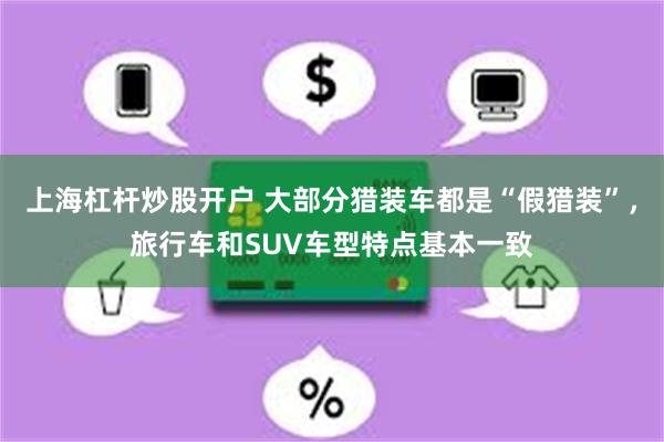   上海杠杆炒股开户 大部分猎装车都是“假猎装”，旅行车和SUV车型特点基本一致