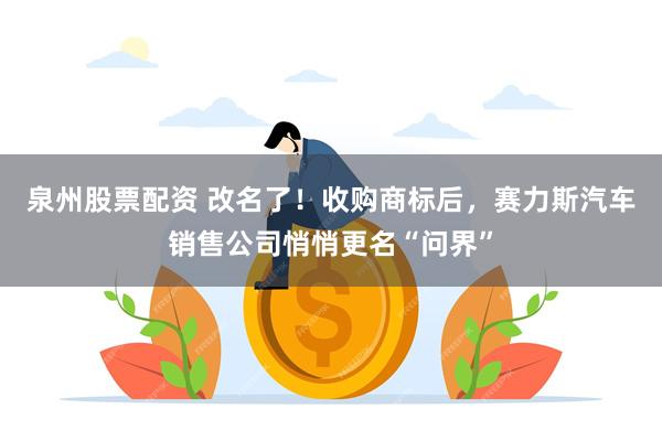 泉州股票配资 改名了！收购商标后，赛力斯汽车销售公司悄悄更名