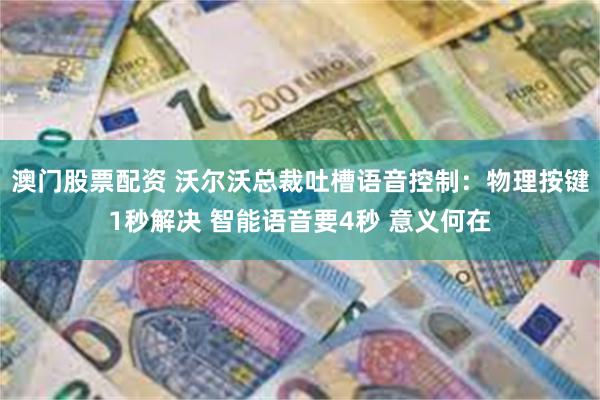 澳门股票配资 沃尔沃总裁吐槽语音控制：物理按键1秒解决 智能