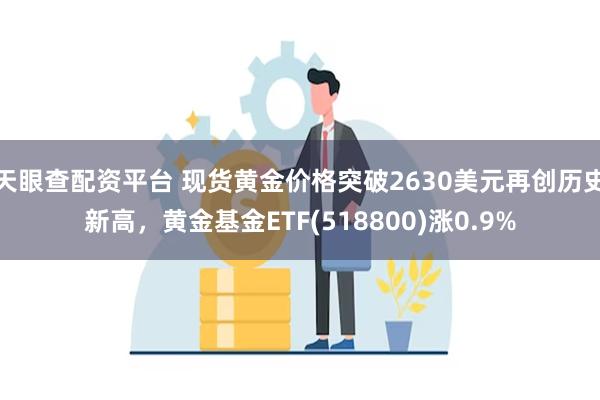 天眼查配资平台 现货黄金价格突破2630美元再创历史新高，黄金基金ETF(518800)涨0.9%