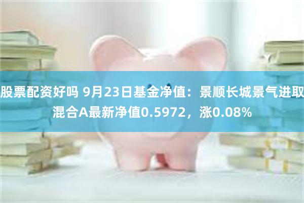   股票配资好吗 9月23日基金净值：景顺长城景气进取混合A最新净值0.5972，涨0.08%